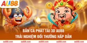 Bắn Cá Phát Tài 3D AU88 – Trải Nghiệm Đổi Thưởng Hấp Dẫn